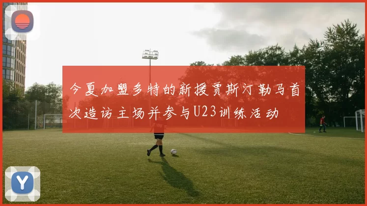 今夏加盟多特的新援贾斯汀勒马首次造访主场并参与U23训练活动
