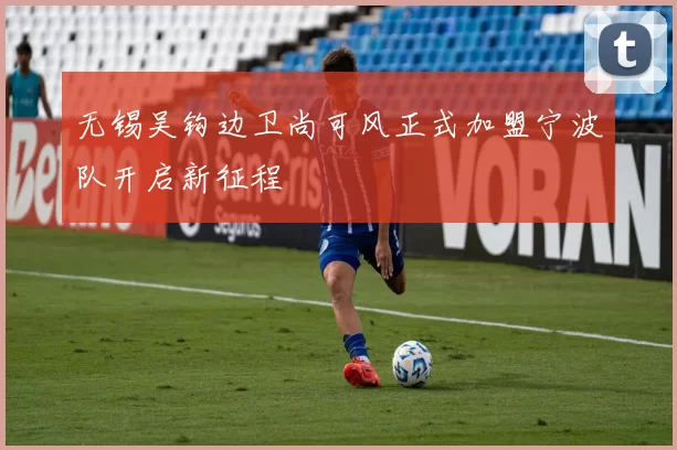 无锡吴钩边卫尚可风正式加盟宁波队开启新征程