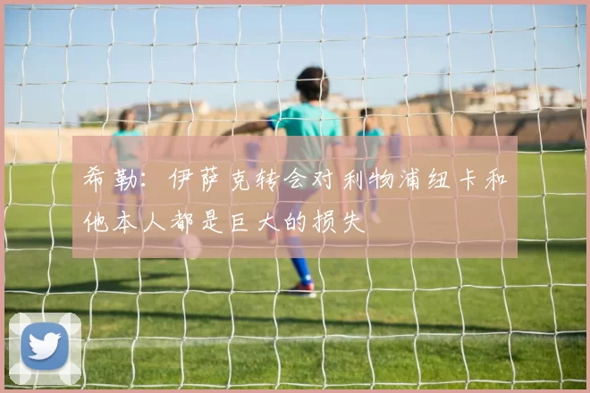 希勒：伊萨克转会对利物浦纽卡和他本人都是巨大的损失