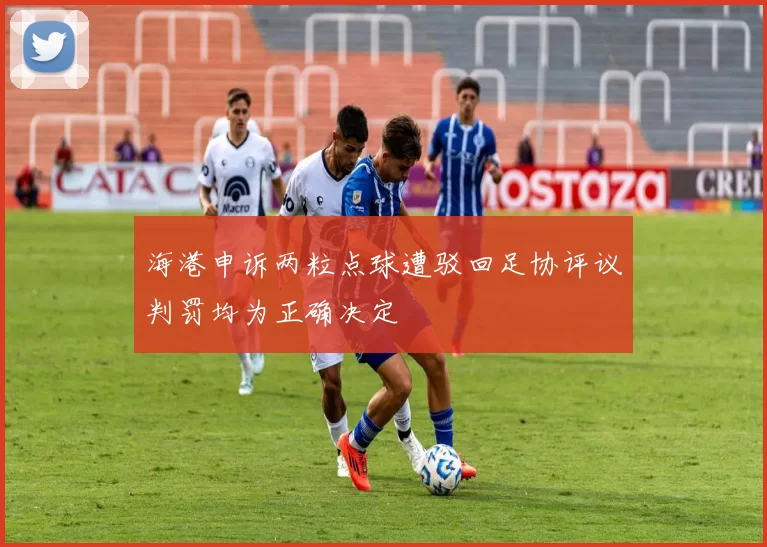 海港申诉两粒点球遭驳回足协评议判罚均为正确决定