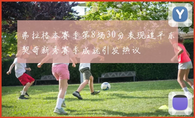弗拉格本赛季第8场30分表现追平东契奇新秀赛季成就引发热议