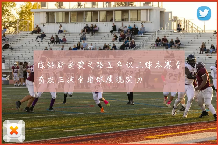 陈纯新逆袭之路五年仅三球本赛季首发三次全进球展现实力