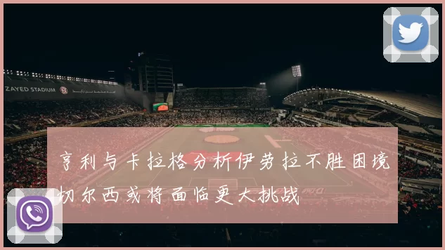 亨利与卡拉格分析伊劳拉不胜困境切尔西或将面临更大挑战
