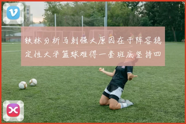 铁林分析马刺强大原因在于阵容稳定性大学篮球难得一套班底坚持四年