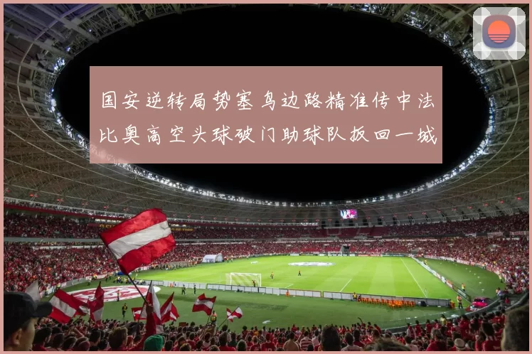 国安逆转局势塞鸟边路精准传中法比奥高空头球破门助球队扳回一城