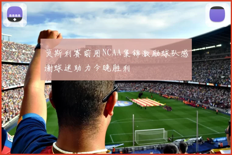 莫斯利赛前用NCAA集锦激励球队感谢球迷助力今晚胜利