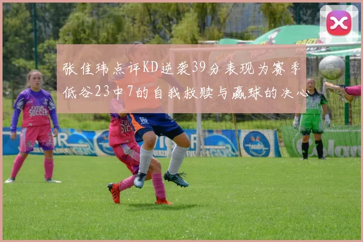 张佳玮点评KD逆袭39分表现为赛季低谷23中7的自我救赎与赢球的决心