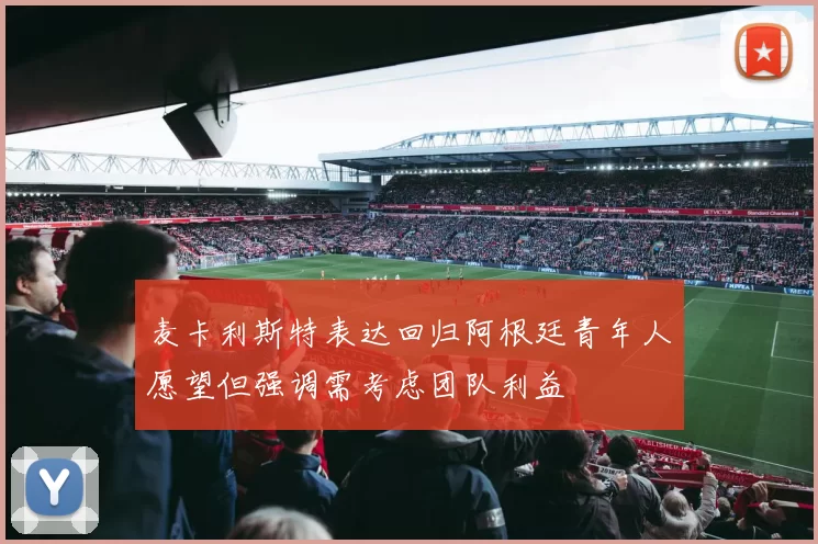 麦卡利斯特表达回归阿根廷青年人愿望但强调需考虑团队利益
