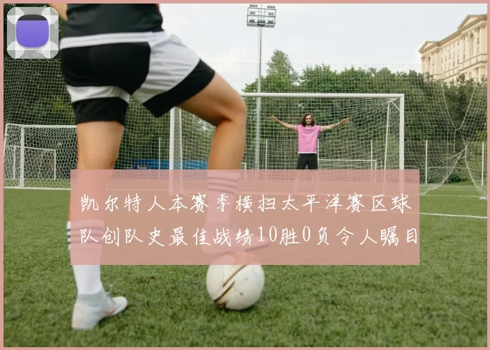 凯尔特人本赛季横扫太平洋赛区球队创队史最佳战绩10胜0负令人瞩目