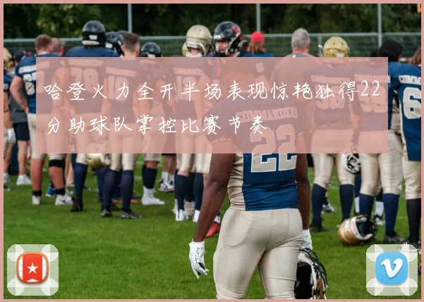 哈登火力全开半场表现惊艳独得22分助球队掌控比赛节奏