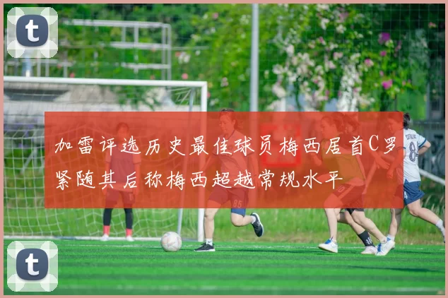 加雷评选历史最佳球员梅西居首C罗紧随其后称梅西超越常规水平