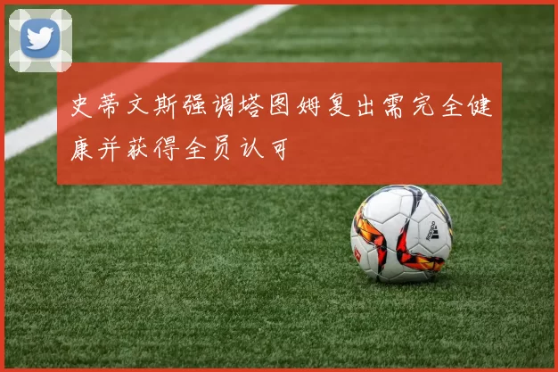 史蒂文斯强调塔图姆复出需完全健康并获得全员认可