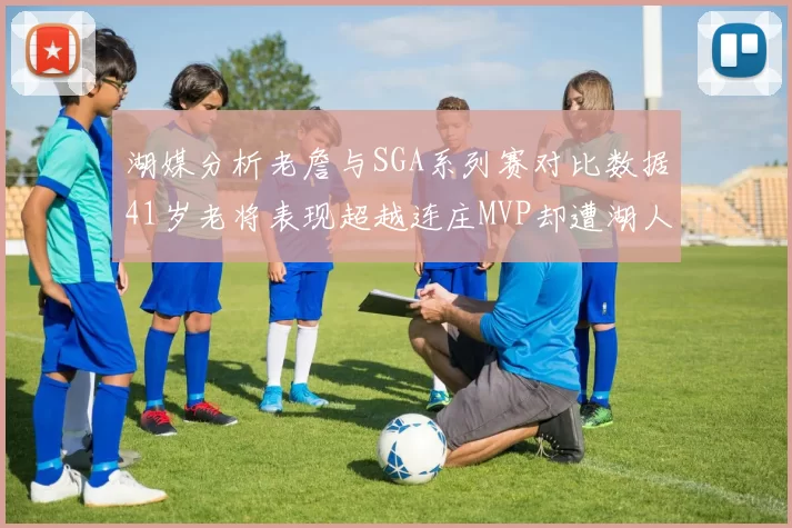 湖媒分析老詹与SGA系列赛对比数据41岁老将表现超越连庄MVP却遭湖人0-2落后