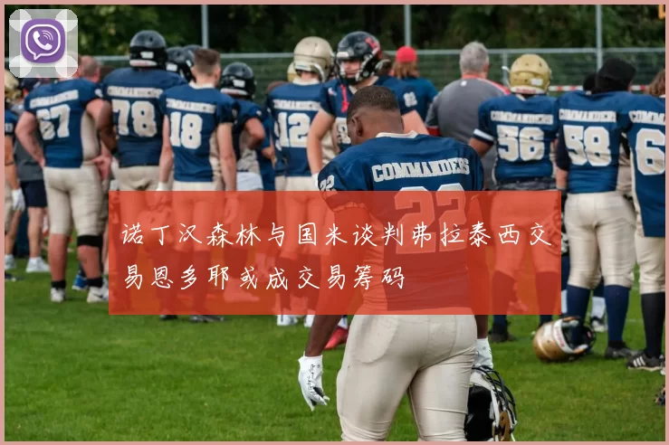 诺丁汉森林与国米谈判弗拉泰西交易恩多耶或成交易筹码