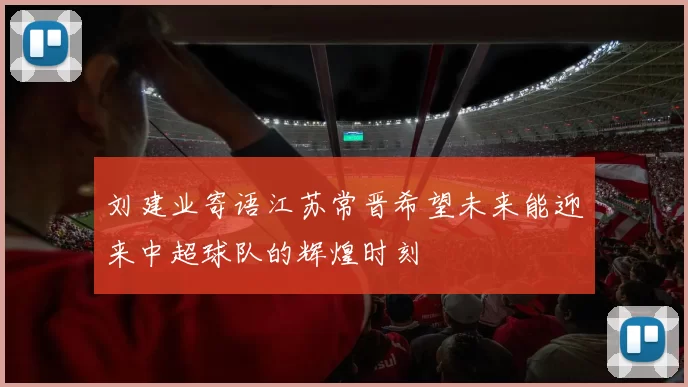 刘建业寄语江苏常晋希望未来能迎来中超球队的辉煌时刻