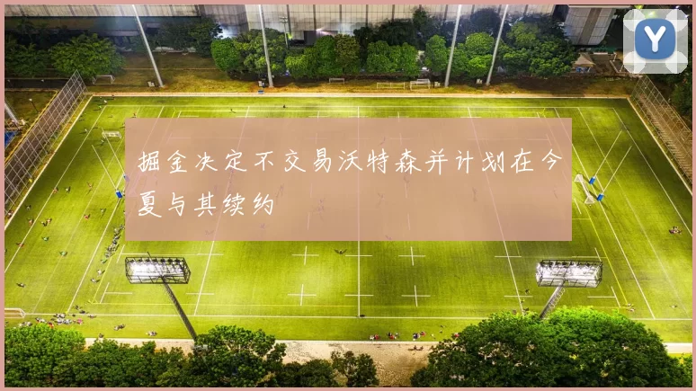掘金决定不交易沃特森并计划在今夏与其续约