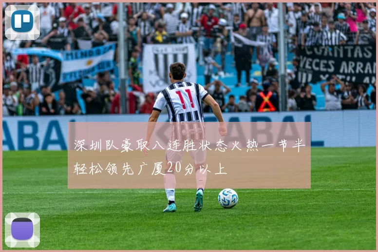 深圳队豪取八连胜状态火热一节半轻松领先广厦20分以上