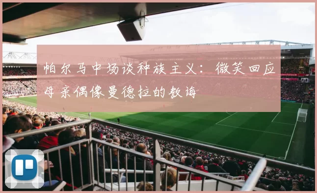 帕尔马中场谈种族主义：微笑回应母亲偶像曼德拉的教诲
