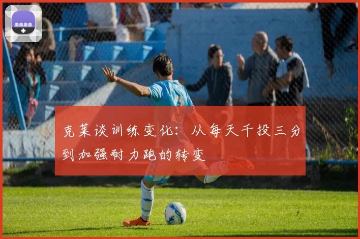 克莱谈训练变化：从每天千投三分到加强耐力跑的转变
