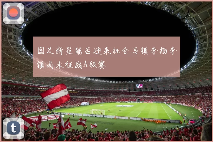 国足新星能否迎来机会马镇李扬李镇尚未征战A级赛