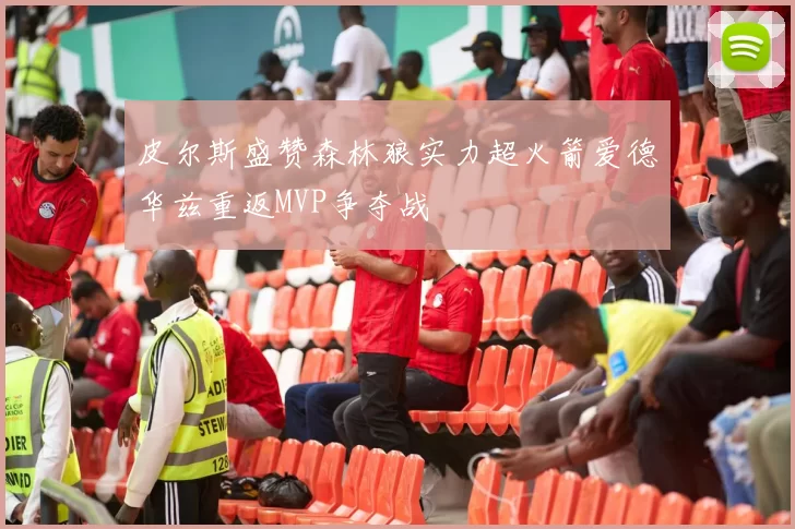 皮尔斯盛赞森林狼实力超火箭爱德华兹重返MVP争夺战