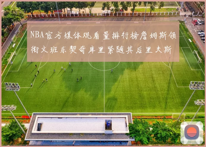 NBA官方媒体观看量排行榜詹姆斯领衔文班东契奇库里紧随其后里夫斯跻身前十